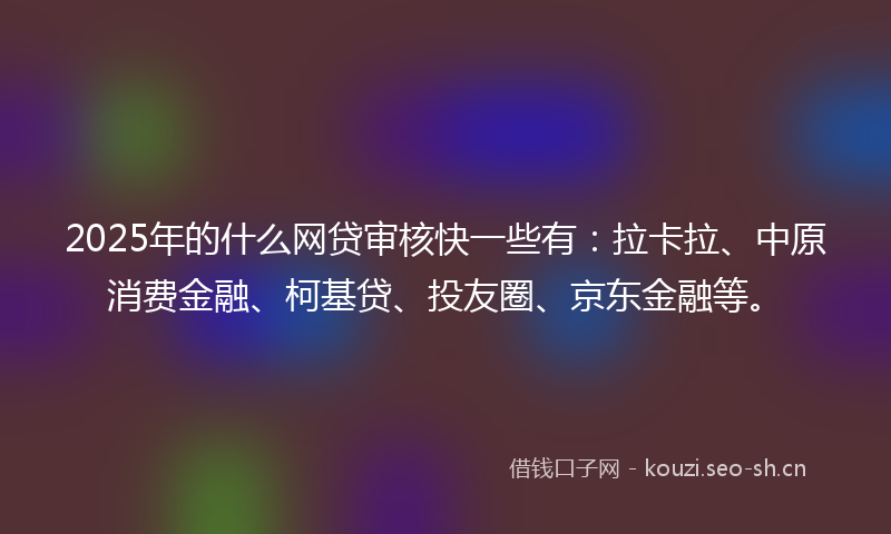 2025年的什么网贷审核快一些有：拉卡拉、中原消费金融、柯基贷、投友圈、京东金融等。