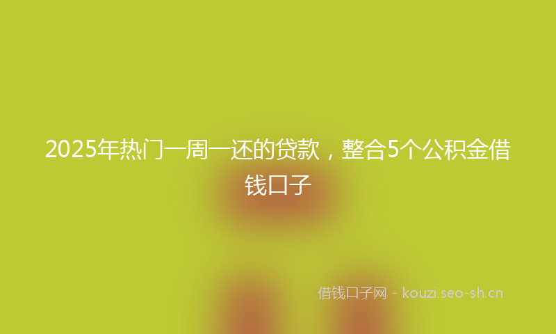 2025年热门一周一还的贷款，整合5个公积金借钱口子