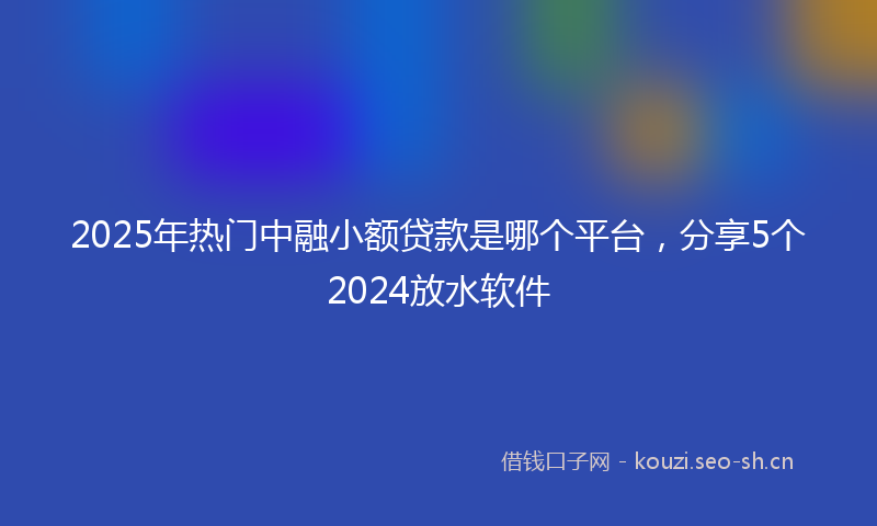 2025年热门中融小额贷款是哪个平台，分享5个2024放水软件