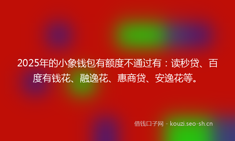 2025年的小象钱包有额度不通过有：读秒贷、百度有钱花、融逸花、惠商贷、安逸花等。