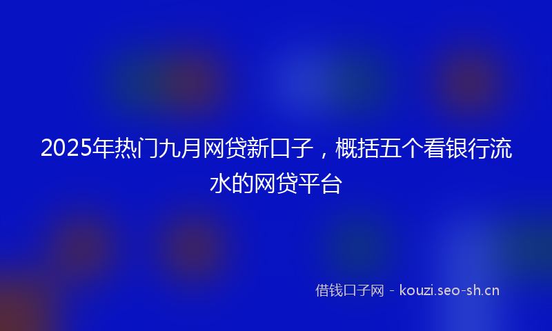 2025年热门九月网贷新口子，概括五个看银行流水的网贷平台