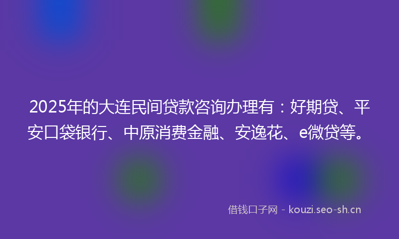 2025年的大连民间贷款咨询办理有:好期贷、平安口袋银行、中原消费金融、安逸花、e微贷等。