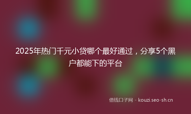 2025年热门千元小贷哪个最好通过，分享5个黑户都能下的平台