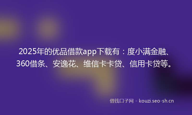 2025年的优品借款app下载有：度小满金融、360借条、安逸花、维信卡卡贷、信用卡贷等。