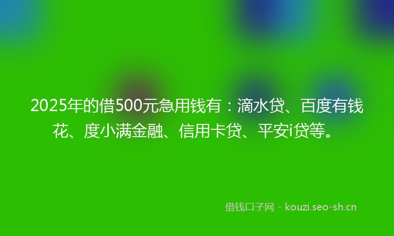 2025年的借500元急用钱有：滴水贷、百度有钱花、度小满金融、信用卡贷、平安i贷等。