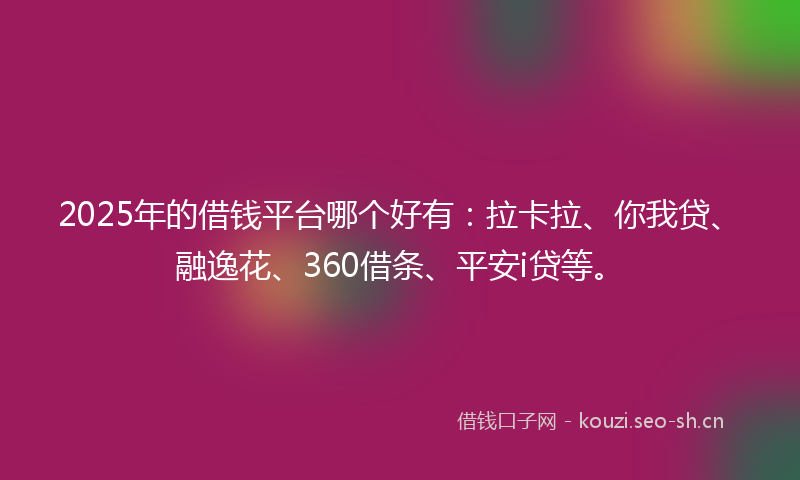 2025年的借钱平台哪个好有：拉卡拉、你我贷、融逸花、360借条、平安i贷等。