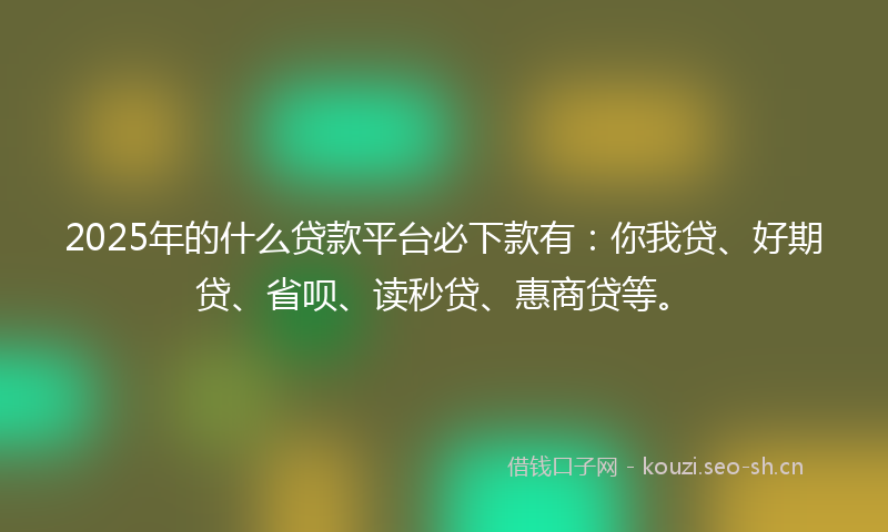 2025年的什么贷款平台必下款有：你我贷、好期贷、省呗、读秒贷、惠商贷等。