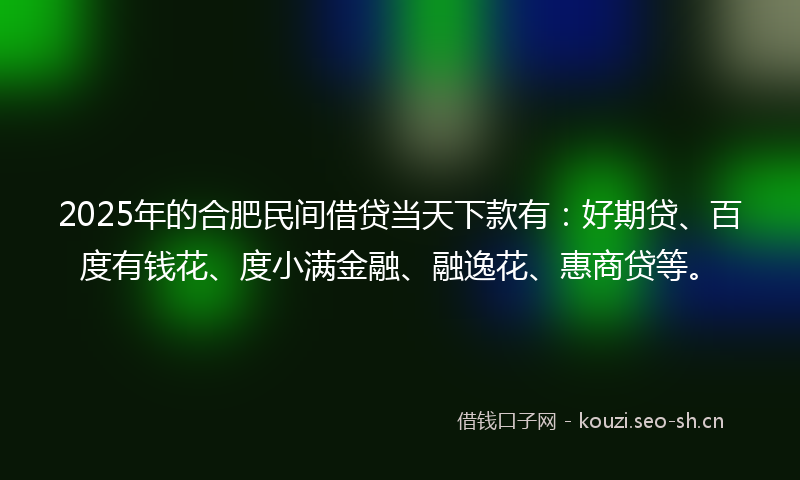 2025年的合肥民间借贷当天下款有：好期贷、百度有钱花、度小满金融、融逸花、惠商贷等。