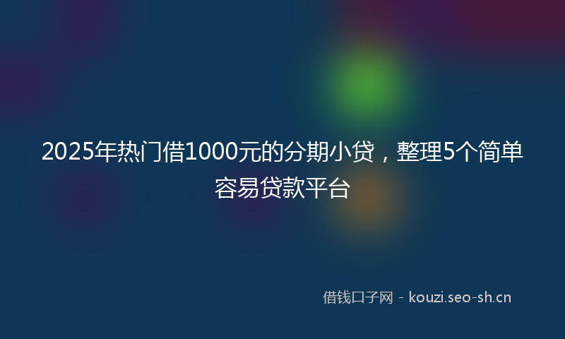 2025年热门借1000元的分期小贷，整理5个简单容易贷款平台
