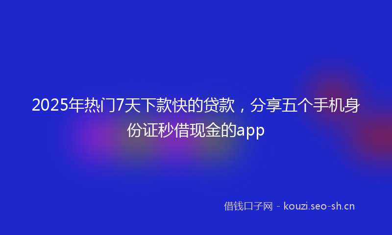 2025年热门7天下款快的贷款，分享五个手机身份证秒借现金的app