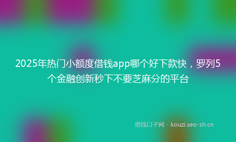 2025年热门小额度借钱app哪个好下款快，罗列5个金融创新秒下不要芝麻分的平台
