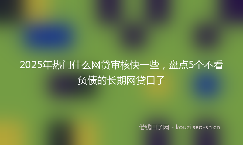 2025年热门什么网贷审核快一些，盘点5个不看负债的长期网贷口子