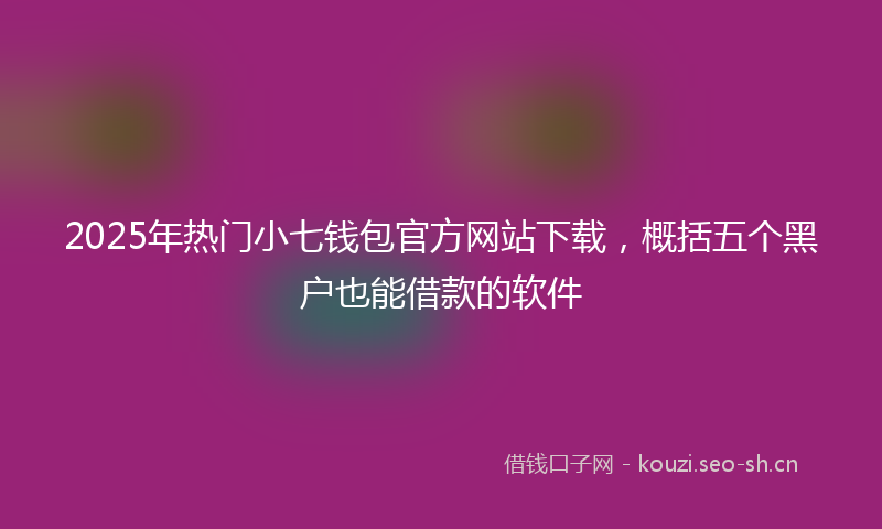 2025年热门小七钱包官方网站下载，概括五个黑户也能借款的软件