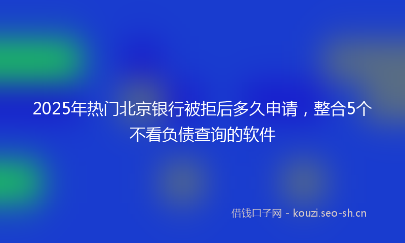 2025年热门北京银行被拒后多久申请，整合5个不看负债查询的软件