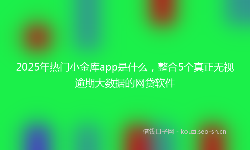 2025年热门小金库app是什么，整合5个真正无视逾期大数据的网贷软件