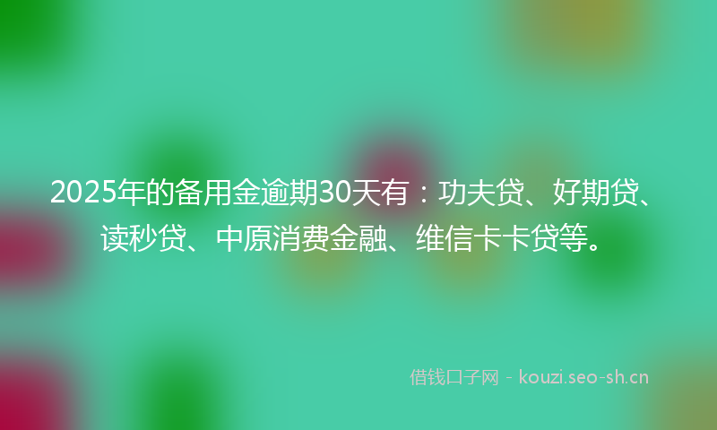2025年的备用金逾期30天有：功夫贷、好期贷、读秒贷、中原消费金融、维信卡卡贷等。