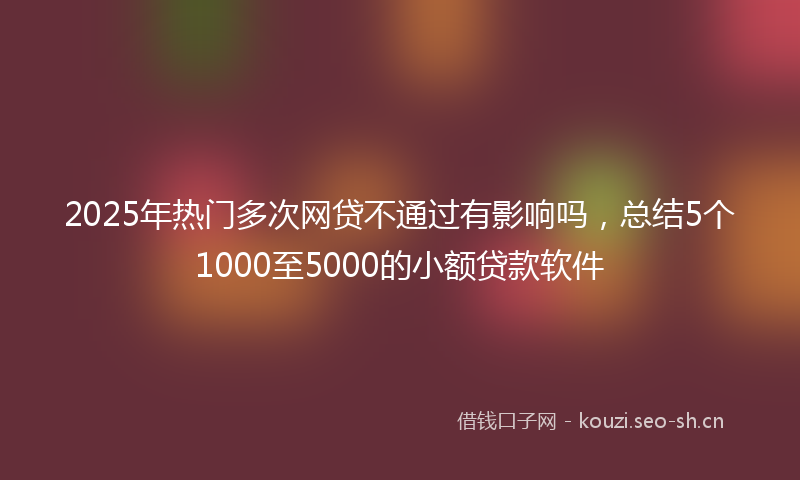 2025年热门多次网贷不通过有影响吗，总结5个1000至5000的小额贷款软件