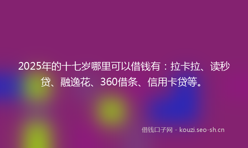 2025年的十七岁哪里可以借钱有：拉卡拉、读秒贷、融逸花、360借条、信用卡贷等。
