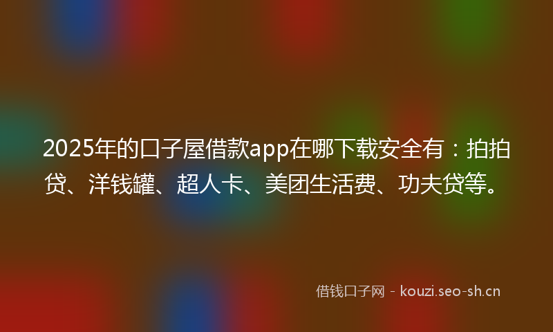 2025年的口子屋借款app在哪下载安全有：拍拍贷、洋钱罐、超人卡、美团生活费、功夫贷等。