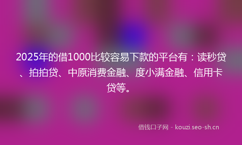 2025年的借1000比较容易下款的平台有：读秒贷、拍拍贷、中原消费金融、度小满金融、信用卡贷等。