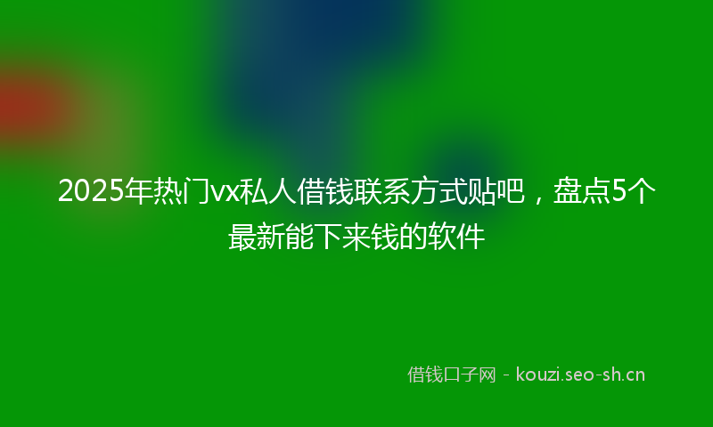 2025年热门vx私人借钱联系方式贴吧，盘点5个最新能下来钱的软件