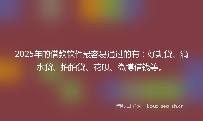 2025年的借款软件最容易通过的有：好期贷、滴水贷、拍拍贷、花呗、微博借钱等。
