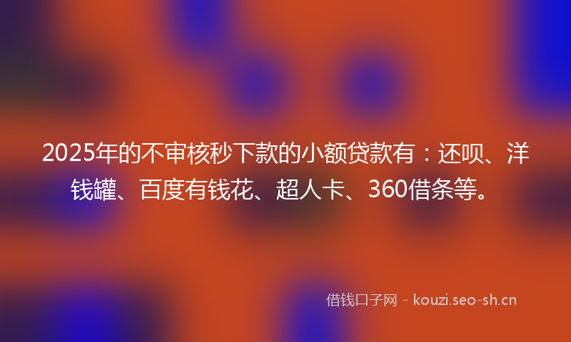 2025年的不审核秒下款的小额贷款有：还呗、洋钱罐、百度有钱花、超人卡、360借条等。
