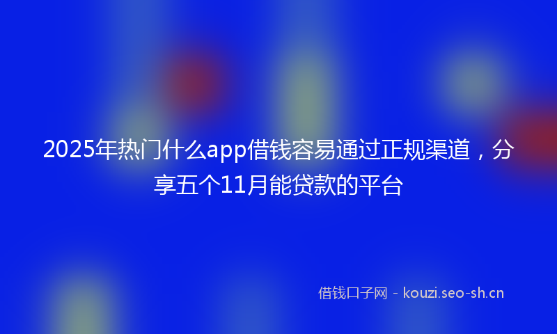 2025年热门什么app借钱容易通过正规渠道，分享五个11月能贷款的平台