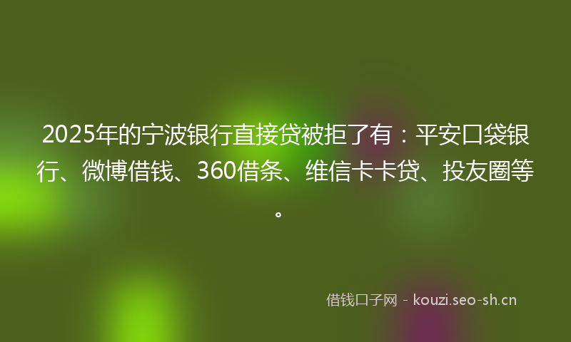 2025年的宁波银行直接贷被拒了有：平安口袋银行、微博借钱、360借条、维信卡卡贷、投友圈等。