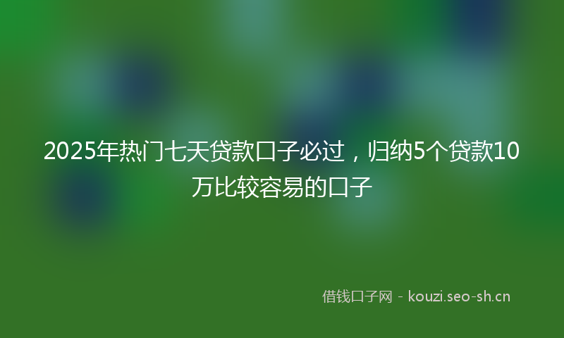 2025年热门七天贷款口子必过，归纳5个贷款10万比较容易的口子