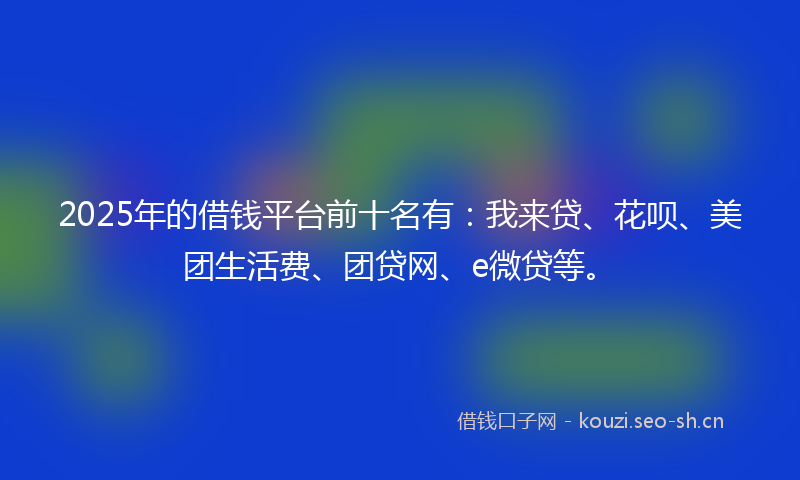 2025年的借钱平台前十名有：我来贷、花呗、美团生活费、团贷网、e微贷等。