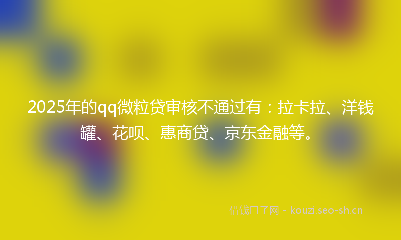 2025年的qq微粒贷审核不通过有：拉卡拉、洋钱罐、花呗、惠商贷、京东金融等。