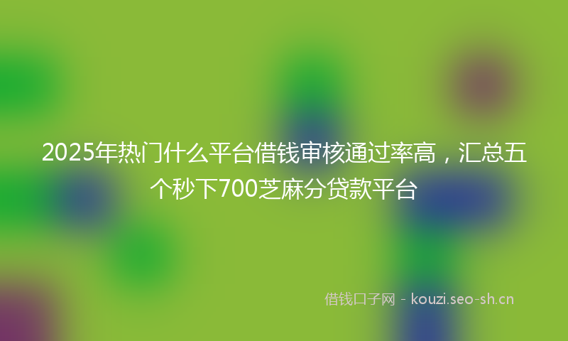 2025年热门什么平台借钱审核通过率高，汇总五个秒下700芝麻分贷款平台