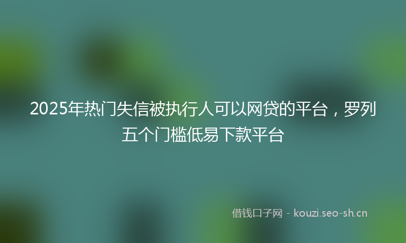 2025年热门失信被执行人可以网贷的平台，罗列五个门槛低易下款平台