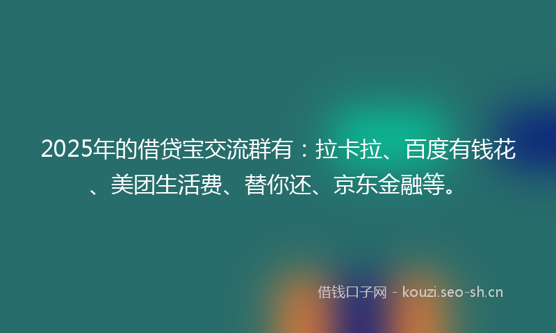 2025年的借贷宝交流群有：拉卡拉、百度有钱花、美团生活费、替你还、京东金融等。