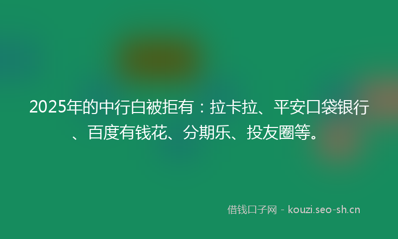 2025年的中行白被拒有：拉卡拉、平安口袋银行、百度有钱花、分期乐、投友圈等。