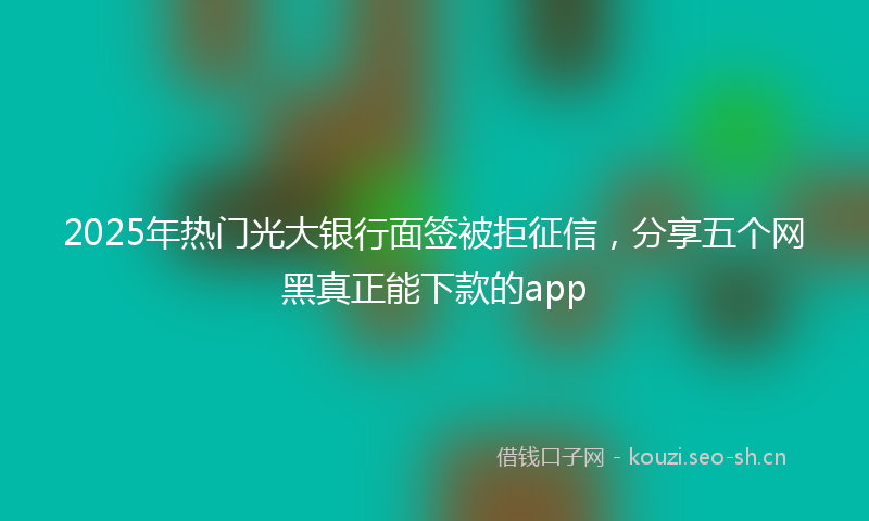2025年热门光大银行面签被拒征信，分享五个网黑真正能下款的app
