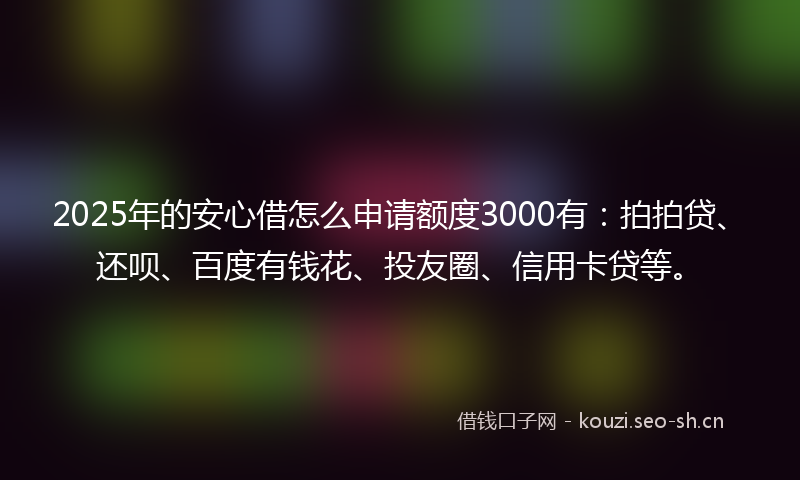 2025年的安心借怎么申请额度3000有：拍拍贷、还呗、百度有钱花、投友圈、信用卡贷等。