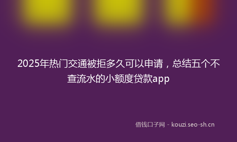2025年热门交通被拒多久可以申请，总结五个不查流水的小额度贷款app