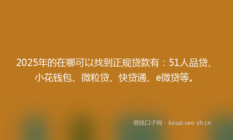 2025年的在哪可以找到正规贷款有：51人品贷、小花钱包、微粒贷、快贷通、e微贷等。