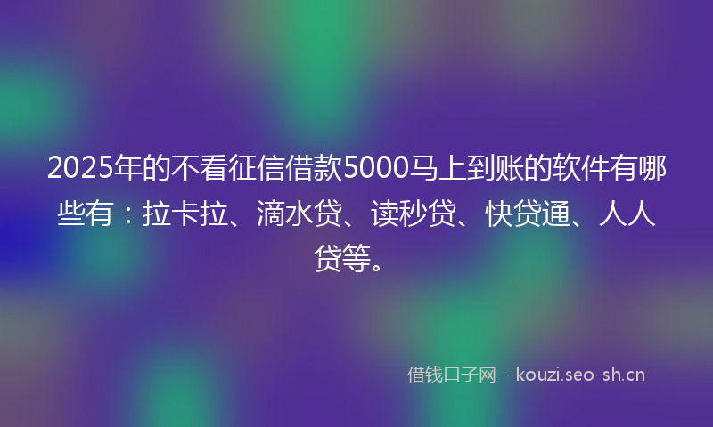2025年的不看征信借款5000马上到账的软件有哪些有：拉卡拉、滴水贷、读秒贷、快贷通、人人贷等。