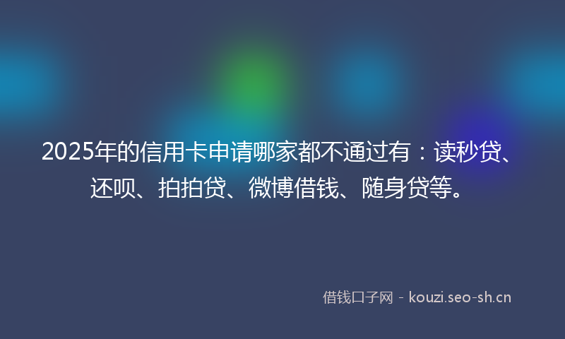 2025年的信用卡申请哪家都不通过有：读秒贷、还呗、拍拍贷、微博借钱、随身贷等。