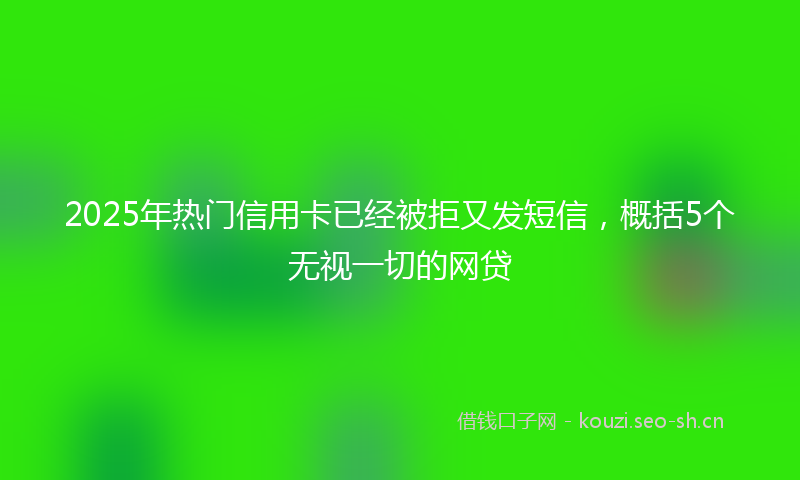 2025年热门信用卡已经被拒又发短信，概括5个无视一切的网贷