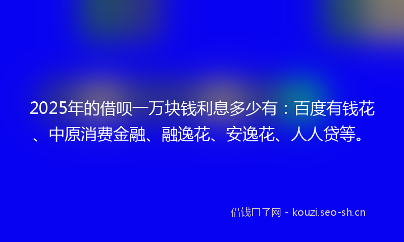 2025年的借呗一万块钱利息多少有:百度有钱花、中原消费金融、融逸花、安逸花、人人贷等。