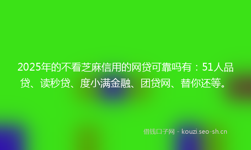 2025年的不看芝麻信用的网贷可靠吗有：51人品贷、读秒贷、度小满金融、团贷网、替你还等。
