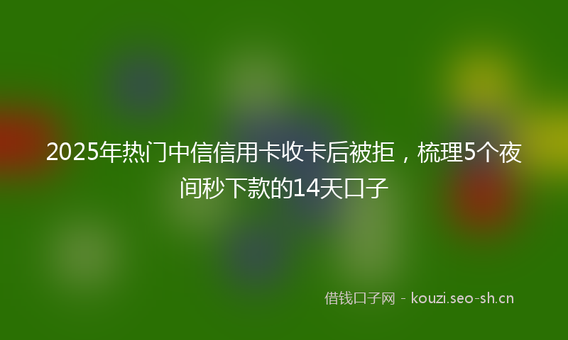 2025年热门中信信用卡收卡后被拒，梳理5个夜间秒下款的14天口子
