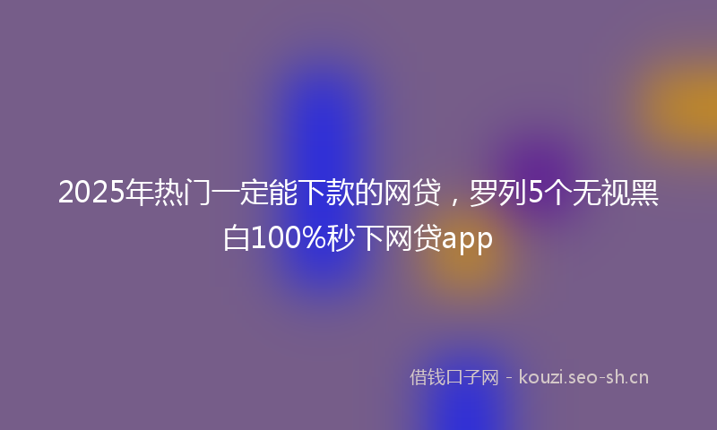 2025年热门一定能下款的网贷，罗列5个无视黑白100%秒下网贷app