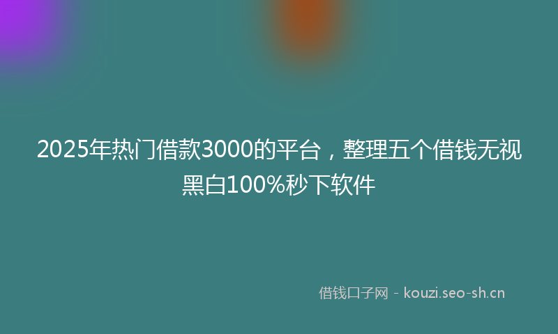 2025年热门借款3000的平台，整理五个借钱无视黑白100%秒下软件