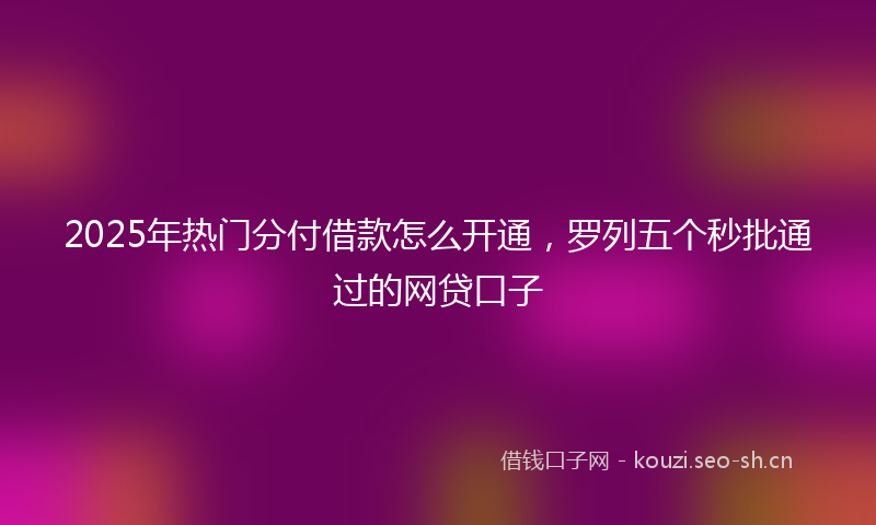 2025年热门分付借款怎么开通，罗列五个秒批通过的网贷口子