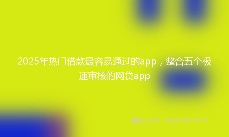 2025年热门借款最容易通过的app，整合五个极速审核的网贷app